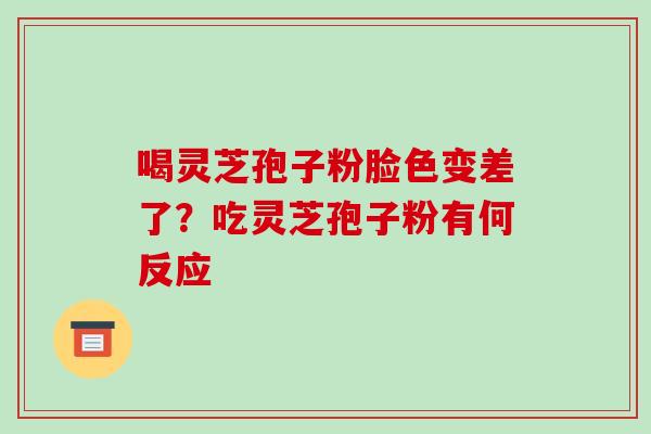 喝灵芝孢子粉脸色变差了？吃灵芝孢子粉有何反应