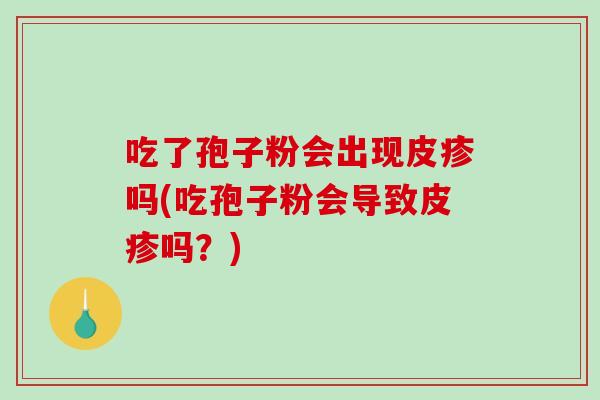 吃了孢子粉会出现皮疹吗(吃孢子粉会导致皮疹吗？)