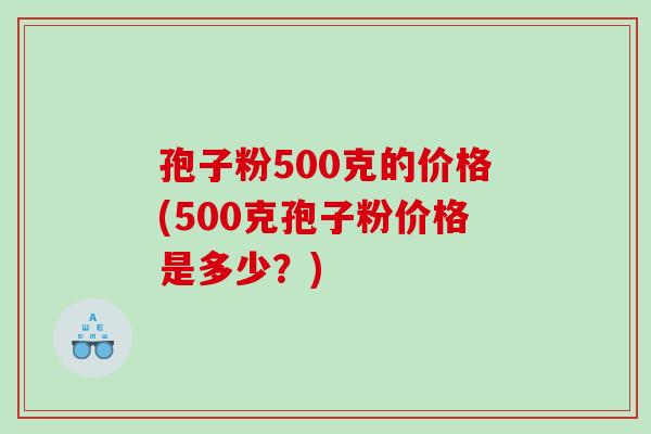 孢子粉500克的价格(500克孢子粉价格是多少？)
