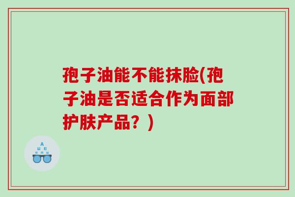 孢子油能不能抹脸(孢子油是否适合作为面部护肤产品？)