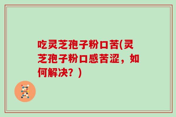 吃灵芝孢子粉口苦(灵芝孢子粉口感苦涩，如何解决？)