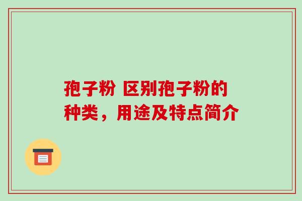 孢子粉 区别孢子粉的种类，用途及特点简介