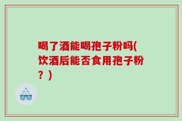 喝了酒能喝孢子粉吗(饮酒后能否食用孢子粉？)