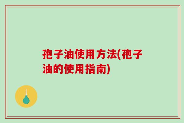 孢子油使用方法(孢子油的使用指南)
