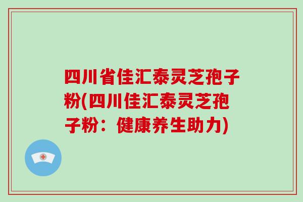 四川省佳汇泰灵芝孢子粉(四川佳汇泰灵芝孢子粉：健康养生助力)
