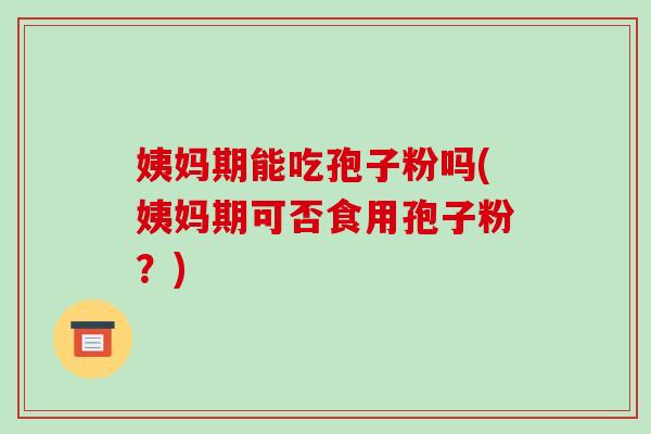 姨妈期能吃孢子粉吗(姨妈期可否食用孢子粉？)