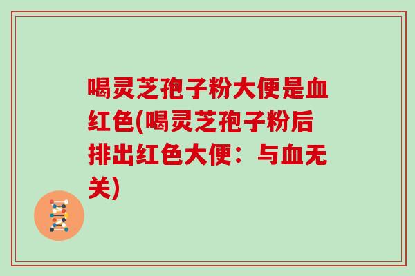 喝灵芝孢子粉大便是血红色(喝灵芝孢子粉后排出红色大便：与血无关)