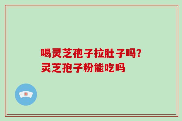 喝灵芝孢子拉肚子吗？灵芝孢子粉能吃吗
