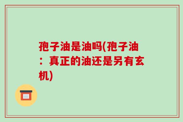 孢子油是油吗(孢子油：真正的油还是另有玄机)