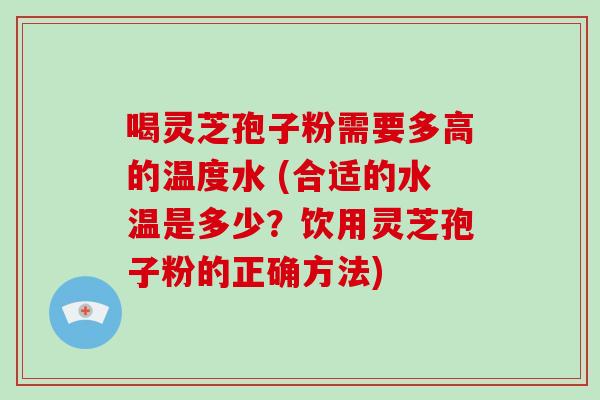 喝灵芝孢子粉需要多高的温度水 (合适的水温是多少？饮用灵芝孢子粉的正确方法)