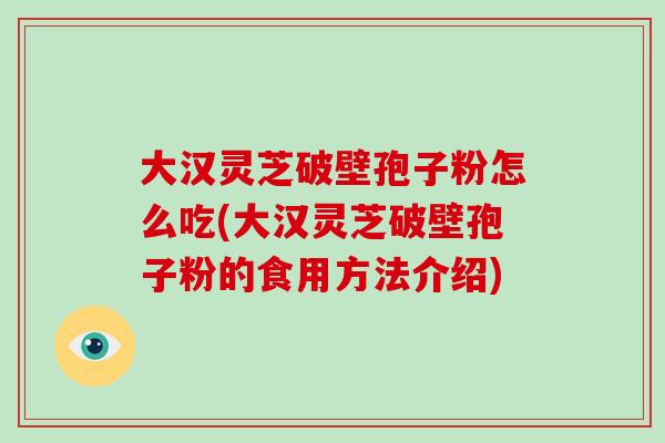 大汉灵芝破壁孢子粉怎么吃(大汉灵芝破壁孢子粉的食用方法介绍)