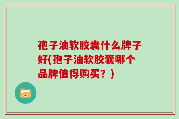 孢子油软胶囊什么牌子好(孢子油软胶囊哪个品牌值得购买？)