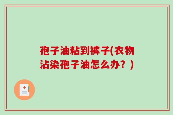 孢子油粘到裤子(衣物沾染孢子油怎么办？)