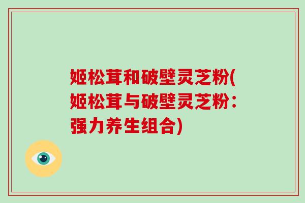 姬松茸和破壁灵芝粉(姬松茸与破壁灵芝粉：强力养生组合)