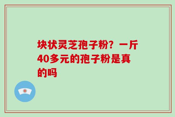 块状灵芝孢子粉？一斤40多元的孢子粉是真的吗