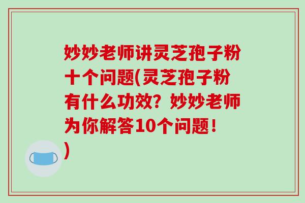 妙妙老师讲灵芝孢子粉十个问题(灵芝孢子粉有什么功效？妙妙老师为你解答10个问题！)