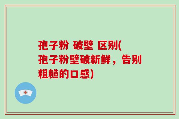 孢子粉 破壁 区别(孢子粉壁破新鲜，告别粗糙的口感)