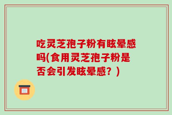 吃灵芝孢子粉有眩晕感吗(食用灵芝孢子粉是否会引发眩晕感？)