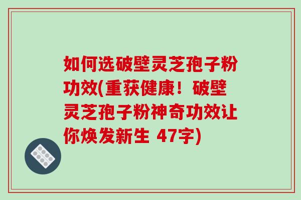 如何选破壁灵芝孢子粉功效(重获健康！破壁灵芝孢子粉神奇功效让你焕发新生 47字)