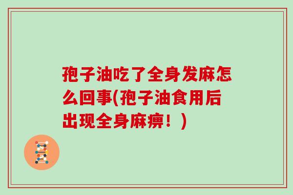孢子油吃了全身发麻怎么回事(孢子油食用后出现全身麻痹！)