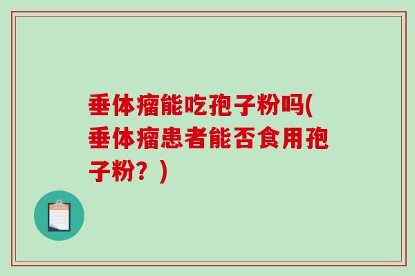 垂体瘤能吃孢子粉吗(垂体瘤患者能否食用孢子粉？)