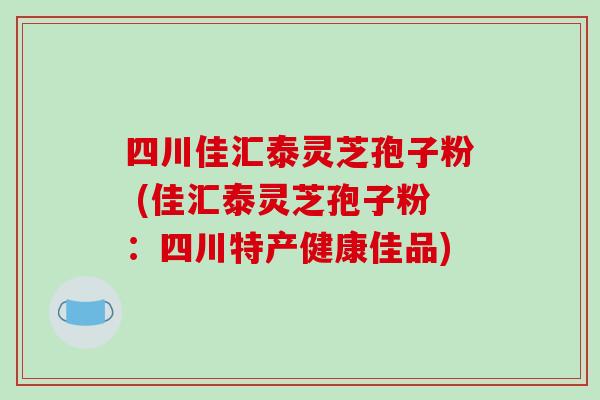 四川佳汇泰灵芝孢子粉 (佳汇泰灵芝孢子粉：四川特产健康佳品)