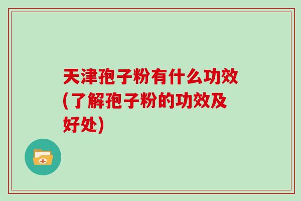 天津孢子粉有什么功效(了解孢子粉的功效及好处)