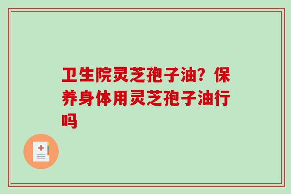 卫生院灵芝孢子油？保养身体用灵芝孢子油行吗