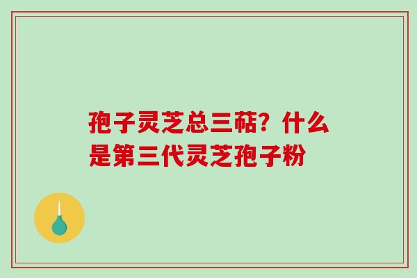 孢子灵芝总三萜？什么是第三代灵芝孢子粉