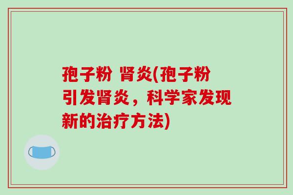 孢子粉 肾炎(孢子粉引发肾炎，科学家发现新的治疗方法)
