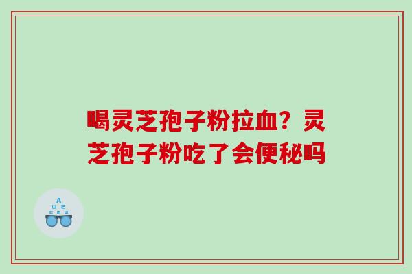 喝灵芝孢子粉拉？灵芝孢子粉吃了会吗