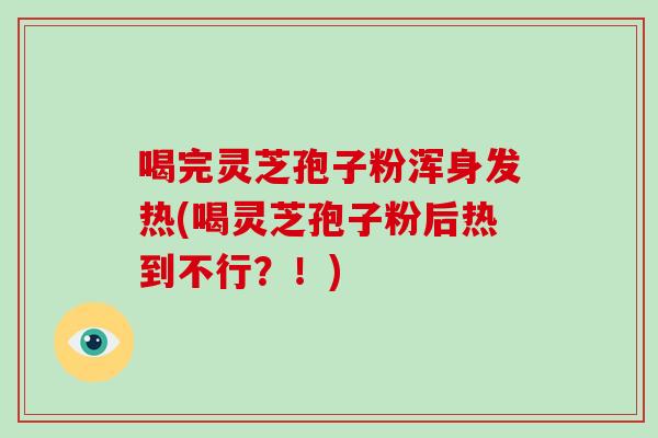 喝完灵芝孢子粉浑身发热(喝灵芝孢子粉后热到不行？！)