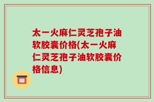 太一火麻仁灵芝孢子油软胶囊价格(太一火麻仁灵芝孢子油软胶囊价格信息)