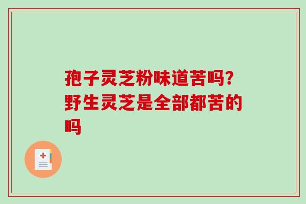 孢子灵芝粉味道苦吗？野生灵芝是全部都苦的吗
