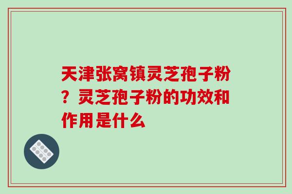 天津张窝镇灵芝孢子粉？灵芝孢子粉的功效和作用是什么
