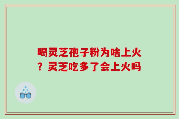 喝灵芝孢子粉为啥上火？灵芝吃多了会上火吗