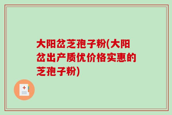 大阳岔芝孢子粉(大阳岔出产质优价格实惠的芝孢子粉)