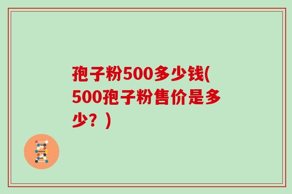 孢子粉500多少钱(500孢子粉售价是多少？)