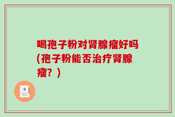喝孢子粉对肾腺瘤好吗(孢子粉能否治疗肾腺瘤？)