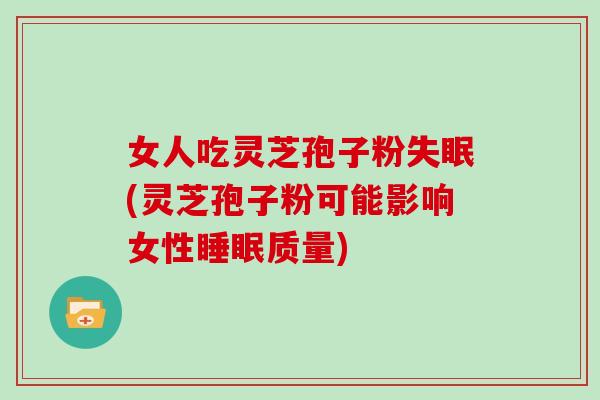 女人吃灵芝孢子粉(灵芝孢子粉可能影响女性质量)