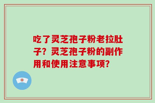 吃了灵芝孢子粉老拉肚子？灵芝孢子粉的副作用和使用注意事项？