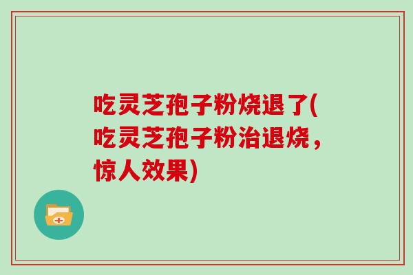 吃灵芝孢子粉烧退了(吃灵芝孢子粉治退烧，惊人效果)