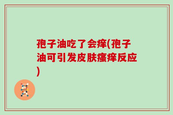 孢子油吃了会痒(孢子油可引发皮肤瘙痒反应)