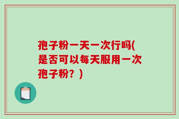 孢子粉一天一次行吗(是否可以每天服用一次孢子粉？)
