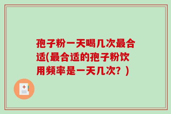 孢子粉一天喝几次最合适(最合适的孢子粉饮用频率是一天几次？)