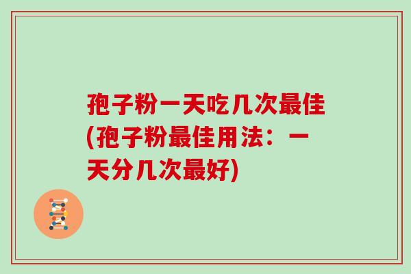 孢子粉一天吃几次最佳(孢子粉最佳用法：一天分几次最好)