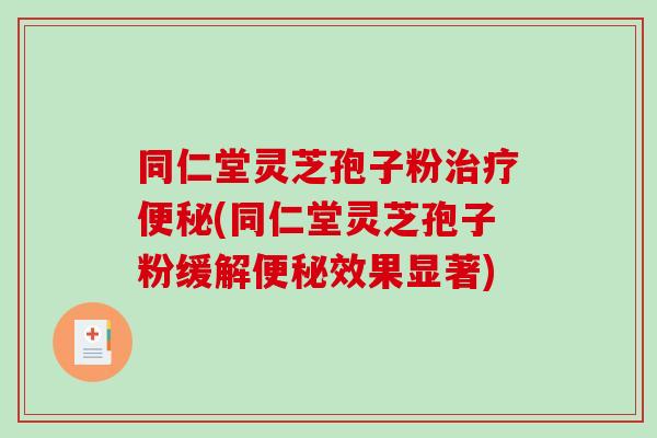 同仁堂灵芝孢子粉治疗便秘(同仁堂灵芝孢子粉缓解便秘效果显著)