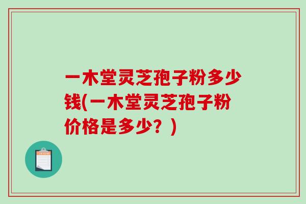 一木堂灵芝孢子粉多少钱(一木堂灵芝孢子粉价格是多少？)