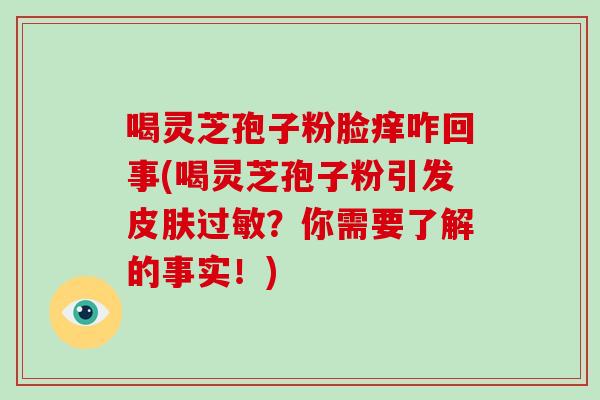 喝灵芝孢子粉脸痒咋回事(喝灵芝孢子粉引发皮肤过敏？你需要了解的事实！)