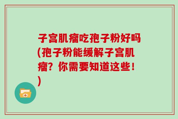 子宫肌瘤吃孢子粉好吗(孢子粉能缓解子宫肌瘤？你需要知道这些！)